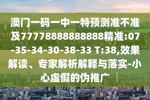 澳門一碼一中一特預(yù)測準(zhǔn)不準(zhǔn)及77778888888888精準(zhǔn):07-35-34-30-38-33 T:38,效果解讀、專家解析解釋與落實-小心虛假的偽推廣