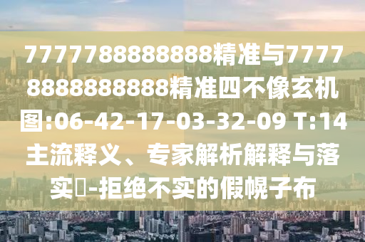 7777788888888精準(zhǔn)與77778888888888精準(zhǔn)四不像玄機(jī)圖:06-42-17-03-32-09 T:14主流釋義、專家解析解釋與落實(shí)?-拒絕不實(shí)的假幌子布