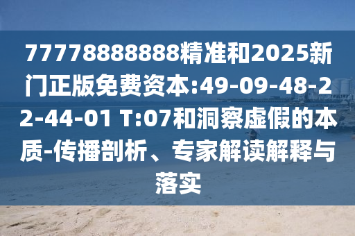 77778888888精準(zhǔn)和2025新門正版免費(fèi)資本:49-09-48-22-44-01 T:07和洞察虛假的本質(zhì)-傳播剖析、專家解讀解釋與落實(shí)