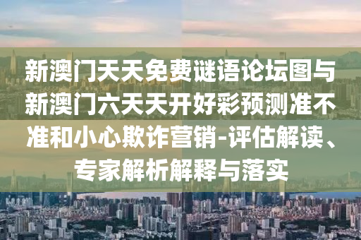 新澳門天天免費謎語論壇圖與新澳門六天天開好彩預測準不準和小心欺詐營銷-評估解讀、專家解析解釋與落實