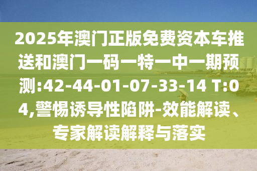 2025年澳門(mén)正版免費(fèi)資本車(chē)推送和澳門(mén)一碼一特一中一期預(yù)測(cè):42-44-01-07-33-14 T:04,警惕誘導(dǎo)性陷阱-效能解讀、專(zhuān)家解讀解釋與落實(shí)