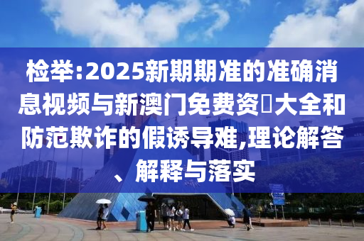 檢舉:2025新期期準(zhǔn)的準(zhǔn)確消息視頻與新澳門(mén)免費(fèi)資枓大全和防范欺詐的假誘導(dǎo)難,理論解答、解釋與落實(shí)