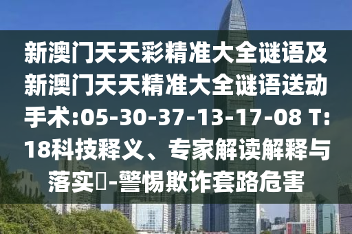 新澳門天天彩精準(zhǔn)大全謎語(yǔ)及新澳門天天精準(zhǔn)大全謎語(yǔ)送動(dòng)手術(shù):05-30-37-13-17-08 T:18科技釋義、專家解讀解釋與落實(shí)?-警惕欺詐套路危害