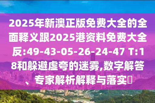 2025年新澳正版免費(fèi)大全的全面釋義跟2025港資料免費(fèi)大全反:49-43-05-26-24-47 T:18和躲避虛夸的迷霧,數(shù)字解答、專(zhuān)家解析解釋與落實(shí)?