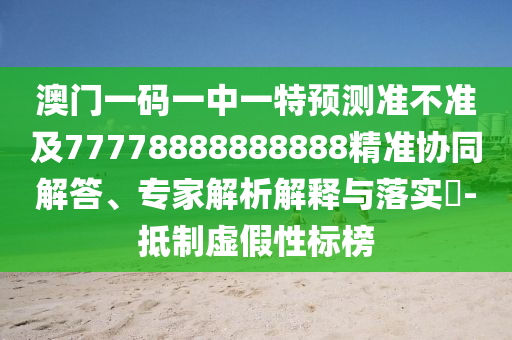 澳門一碼一中一特預(yù)測準(zhǔn)不準(zhǔn)及77778888888888精準(zhǔn)協(xié)同解答、專家解析解釋與落實?-抵制虛假性標(biāo)榜