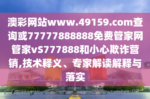 澳彩網(wǎng)站www.49159.соm查詢或77777888888免費管家網(wǎng)管家vS777888和小心欺詐營銷,技術(shù)釋義、專家解讀解釋與落實