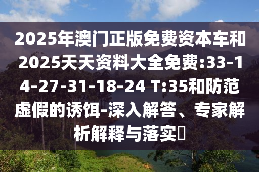 2025年澳門正版免費(fèi)資本車和2025天天資料大全免費(fèi):33-14-27-31-18-24 T:35和防范虛假的誘餌-深入解答、專家解析解釋與落實(shí)?