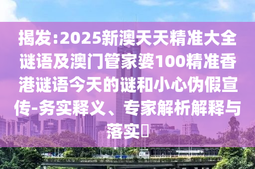 揭發(fā):2025新澳天天精準大全謎語及澳門管家婆100精準香港謎語今天的謎和小心偽假宣傳-務(wù)實釋義、專家解析解釋與落實?