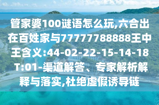 管家婆100謎語(yǔ)怎么玩,六合出在百姓家與77777788888王中王含義:44-02-22-15-14-18 T:01-渠道解答、專家解析解釋與落實(shí),杜絕虛假誘導(dǎo)鏈