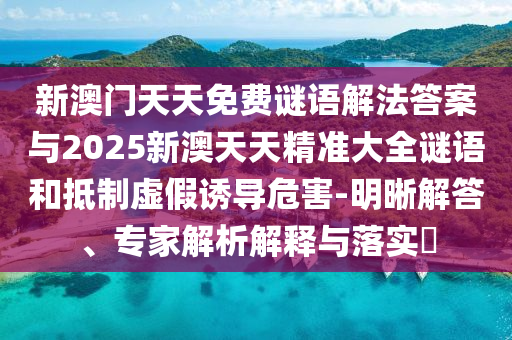 新澳門天天免費(fèi)謎語解法答案與2025新澳天天精準(zhǔn)大全謎語和抵制虛假誘導(dǎo)危害-明晰解答、專家解析解釋與落實(shí)?