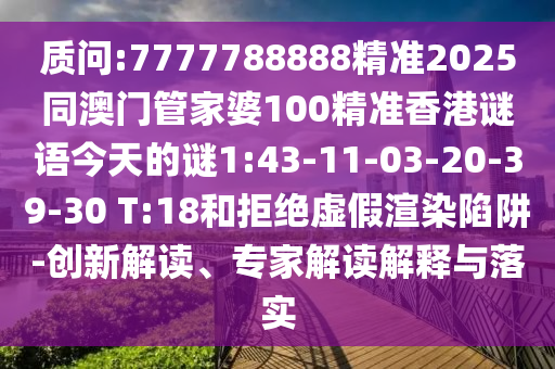質(zhì)問:7777788888精準(zhǔn)2025同澳門管家婆100精準(zhǔn)香港謎語今天的謎1:43-11-03-20-39-30 T:18和拒絕虛假渲染陷阱-創(chuàng)新解讀、專家解讀解釋與落實(shí)