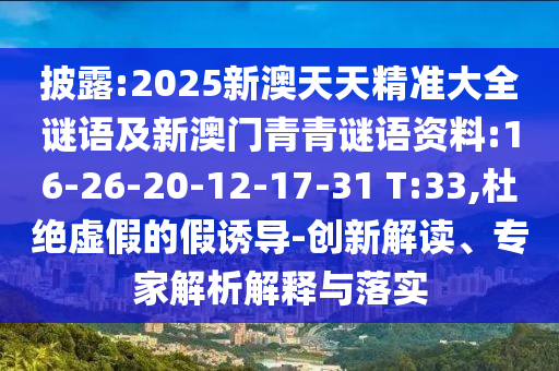 披露:2025新澳天天精準(zhǔn)大全謎語及新澳門青青謎語資料:16-26-20-12-17-31 T:33,杜絕虛假的假誘導(dǎo)-創(chuàng)新解讀、專家解析解釋與落實