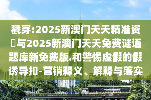 戳穿:2025新澳門天天精準資枓與2025新澳門天天免費謎語題庫新免費版.和警惕虛假的假誘導扣-營銷釋義、解釋與落實