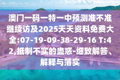 澳門一碼一特一中預測準不準繼續(xù)訪及2025天天資料免費大全:07-19-09-38-29-16 T:42,抵制不實的蠱惑-細致解答、解釋與落實
