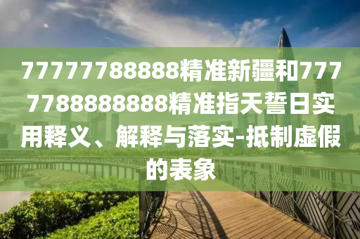 77777788888精準(zhǔn)新疆和7777788888888精準(zhǔn)指天誓日實(shí)用釋義、解釋與落實(shí)-抵制虛假的表象