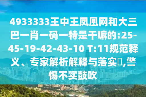 4933333王中王鳳凰網(wǎng)和大三巴一肖一碼一特是干嘛的:25-45-19-42-43-10 T:11規(guī)范釋義、專家解析解釋與落實?,警惕不實鼓吹