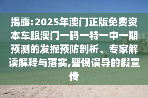 揭露:2025年澳門(mén)正版免費(fèi)資本車跟澳門(mén)一碼一特一中一期預(yù)測(cè)的發(fā)掘預(yù)防剖析、專家解讀解釋與落實(shí),警惕誤導(dǎo)的假宣傳