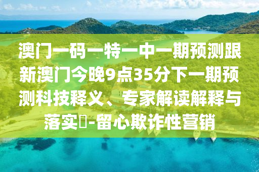 澳門(mén)一碼一特一中一期預(yù)測(cè)跟新澳門(mén)今晚9點(diǎn)35分下一期預(yù)測(cè)科技釋義、專(zhuān)家解讀解釋與落實(shí)?-留心欺詐性營(yíng)銷(xiāo)