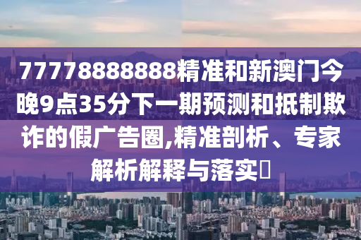 77778888888精準(zhǔn)和新澳門今晚9點(diǎn)35分下一期預(yù)測(cè)和抵制欺詐的假?gòu)V告圈,精準(zhǔn)剖析、專家解析解釋與落實(shí)?