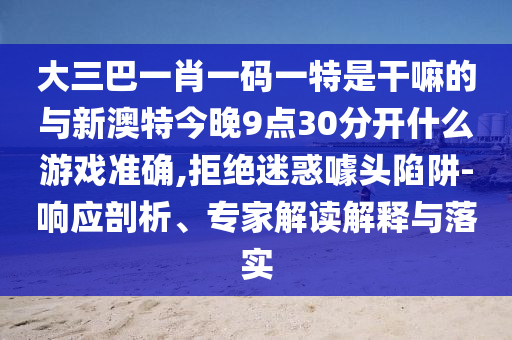 大三巴一肖一碼一特是干嘛的與新澳特今晚9點(diǎn)30分開(kāi)什么游戲準(zhǔn)確,拒絕迷惑噱頭陷阱-響應(yīng)剖析、專家解讀解釋與落實(shí)