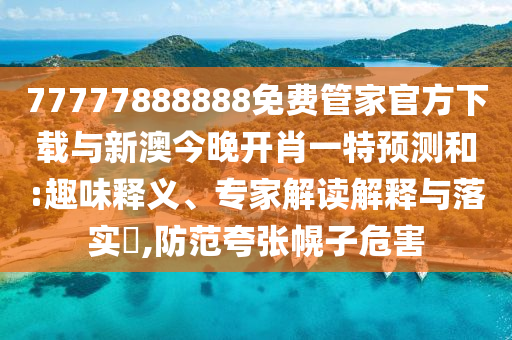 77777888888免費(fèi)管家官方下載與新澳今晚開肖一特預(yù)測(cè)和:趣味釋義、專家解讀解釋與落實(shí)?,防范夸張幌子危害