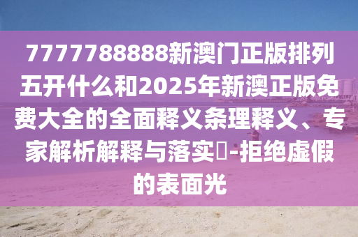 7777788888新澳門正版排列五開什么和2025年新澳正版免費大全的全面釋義條理釋義、專家解析解釋與落實?-拒絕虛假的表面光