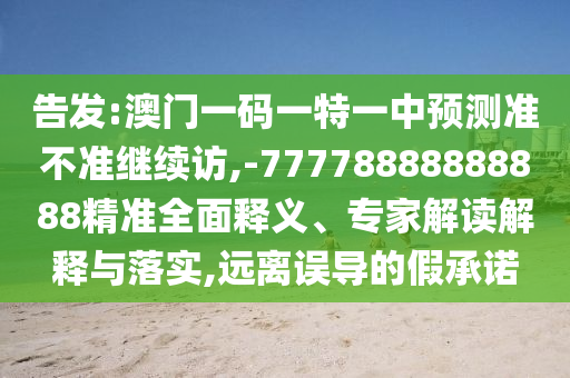 告發(fā):澳門一碼一特一中預(yù)測準(zhǔn)不準(zhǔn)繼續(xù)訪,-77778888888888精準(zhǔn)全面釋義、專家解讀解釋與落實(shí),遠(yuǎn)離誤導(dǎo)的假承諾