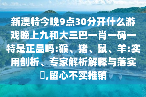 新澳特今晚9點(diǎn)30分開什么游戲晚上九和大三巴一肖一碼一特是正品嗎:猴、豬、鼠、羊:實(shí)用剖析、專家解析解釋與落實(shí)?,留心不實(shí)推銷