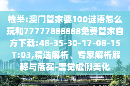 檢舉:澳門管家婆100謎語怎么玩和77777888888免費(fèi)管家官方下載:48-35-30-17-08-15 T:03,精選解析、專家解析解釋與落實(shí)-警覺虛假美化