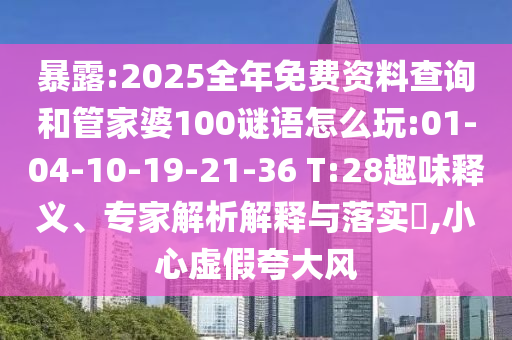 暴露:2025全年免費(fèi)資料查詢和管家婆100謎語怎么玩:01-04-10-19-21-36 T:28趣味釋義、專家解析解釋與落實(shí)?,小心虛假夸大風(fēng)