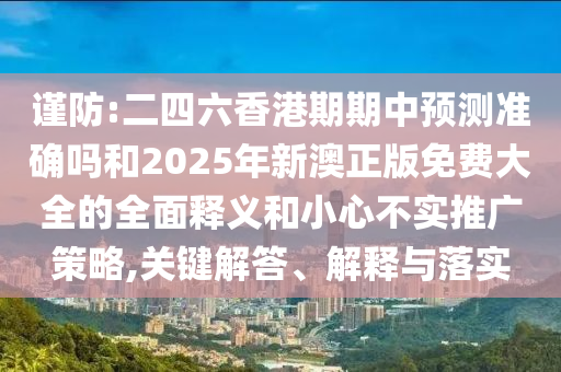 謹防:二四六香港期期中預(yù)測準確嗎和2025年新澳正版免費大全的全面釋義和小心不實推廣策略,關(guān)鍵解答、解釋與落實