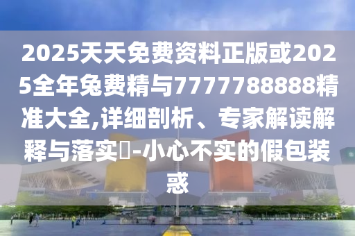 2025天天免費資料正版或2025全年兔費精與7777788888精準(zhǔn)大全,詳細(xì)剖析、專家解讀解釋與落實?-小心不實的假包裝惑