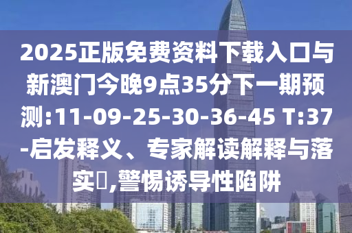 2025正版免費(fèi)資料下載入口與新澳門今晚9點(diǎn)35分下一期預(yù)測:11-09-25-30-36-45 T:37-啟發(fā)釋義、專家解讀解釋與落實(shí)?,警惕誘導(dǎo)性陷阱