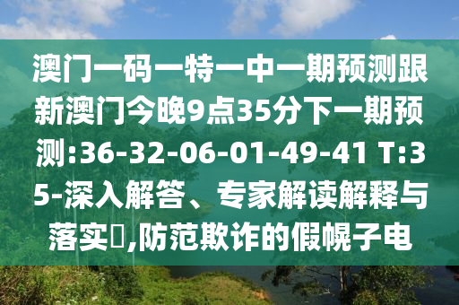 澳門(mén)一碼一特一中一期預(yù)測(cè)跟新澳門(mén)今晚9點(diǎn)35分下一期預(yù)測(cè):36-32-06-01-49-41 T:35-深入解答、專(zhuān)家解讀解釋與落實(shí)?,防范欺詐的假幌子電