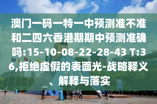 澳門一碼一特一中預(yù)測(cè)準(zhǔn)不準(zhǔn)和二四六香港期期中預(yù)測(cè)準(zhǔn)確嗎:15-10-08-22-28-43 T:36,拒絕虛假的表面光-戰(zhàn)略釋義、解釋與落實(shí)