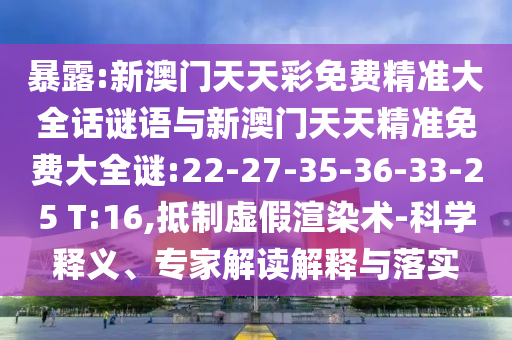 暴露:新澳門天天彩免費(fèi)精準(zhǔn)大全話謎語(yǔ)與新澳門天天精準(zhǔn)免費(fèi)大全謎:22-27-35-36-33-25 T:16,抵制虛假渲染術(shù)-科學(xué)釋義、專家解讀解釋與落實(shí)