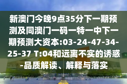 新澳門今晚9點(diǎn)35分下一期預(yù)測(cè)及同澳門一碼一特一中下一期預(yù)測(cè)大資本:03-24-47-34-25-37 T:04和遠(yuǎn)離不實(shí)的誘惑-品質(zhì)解讀、解釋與落實(shí)