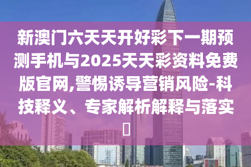新澳門六天天開好彩下一期預測手機與2025天天彩資料免費版官網(wǎng),警惕誘導營銷風險-科技釋義、專家解析解釋與落實?