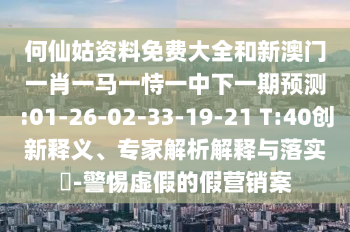 何仙姑資料免費大全和新澳門一肖一馬一恃一中下一期預測:01-26-02-33-19-21 T:40創(chuàng)新釋義、專家解析解釋與落實?-警惕虛假的假營銷案