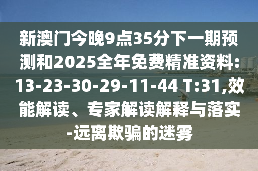新澳門(mén)今晚9點(diǎn)35分下一期預(yù)測(cè)和2025全年免費(fèi)精準(zhǔn)資料:13-23-30-29-11-44 T:31,效能解讀、專(zhuān)家解讀解釋與落實(shí)-遠(yuǎn)離欺騙的迷霧