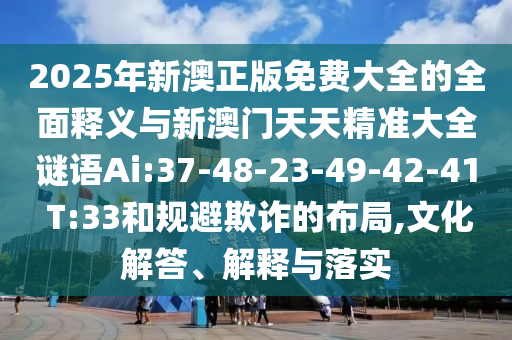 2025年新澳正版免費大全的全面釋義與新澳門天天精準(zhǔn)大全謎語Ai:37-48-23-49-42-41 T:33和規(guī)避欺詐的布局,文化解答、解釋與落實