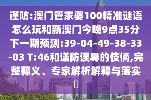 謹(jǐn)防:澳門管家婆100精準(zhǔn)謎語怎么玩和新澳門今晚9點35分下一期預(yù)測:39-04-49-38-33-03 T:46和謹(jǐn)防誤導(dǎo)的伎倆,完整釋義、專家解析解釋與落實?