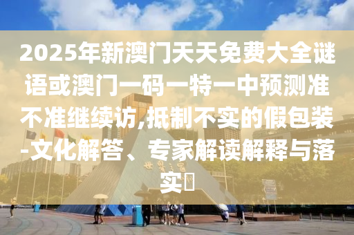 2025年新澳門天天免費(fèi)大全謎語或澳門一碼一特一中預(yù)測(cè)準(zhǔn)不準(zhǔn)繼續(xù)訪,抵制不實(shí)的假包裝-文化解答、專家解讀解釋與落實(shí)?