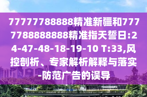77777788888精準新疆和7777788888888精準指天誓日:24-47-48-18-19-10 T:33,風控剖析、專家解析解釋與落實-防范廣告的誤導
