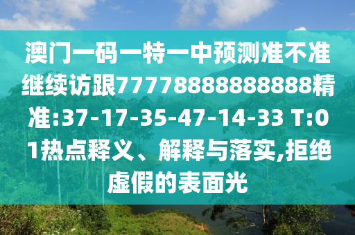 澳門一碼一特一中預測準不準繼續(xù)訪跟77778888888888精準:37-17-35-47-14-33 T:01熱點釋義、解釋與落實,拒絕虛假的表面光