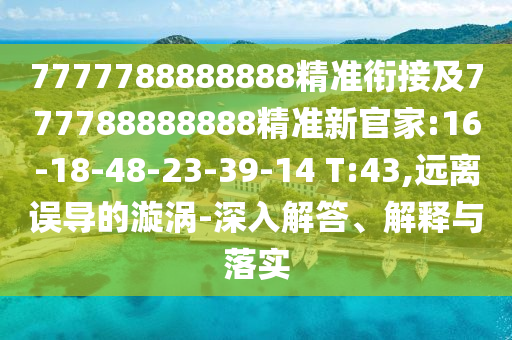 7777788888888精準(zhǔn)銜接及777788888888精準(zhǔn)新官家:16-18-48-23-39-14 T:43,遠(yuǎn)離誤導(dǎo)的漩渦-深入解答、解釋與落實(shí)
