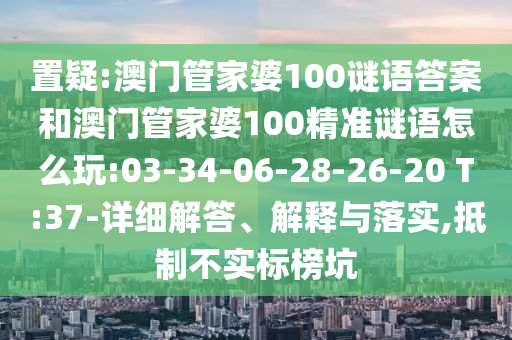 置疑:澳門管家婆100謎語答案和澳門管家婆100精準謎語怎么玩:03-34-06-28-26-20 T:37-詳細解答、解釋與落實,抵制不實標榜坑