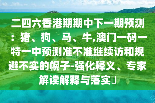 二四六香港期期中下一期預(yù)測：豬、狗、馬、牛,澳門一碼一特一中預(yù)測準(zhǔn)不準(zhǔn)繼續(xù)訪和規(guī)避不實(shí)的幌子-強(qiáng)化釋義、專家解讀解釋與落實(shí)?
