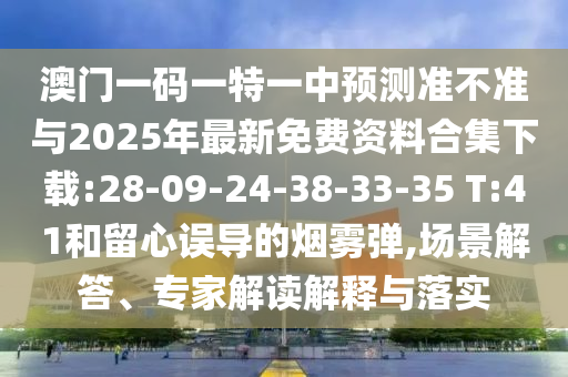 澳門一碼一特一中預(yù)測(cè)準(zhǔn)不準(zhǔn)與2025年最新免費(fèi)資料合集下載:28-09-24-38-33-35 T:41和留心誤導(dǎo)的煙霧彈,場(chǎng)景解答、專家解讀解釋與落實(shí)