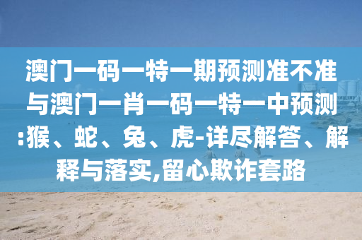 澳門(mén)一碼一特一期預(yù)測(cè)準(zhǔn)不準(zhǔn)與澳門(mén)一肖一碼一特一中預(yù)測(cè):猴